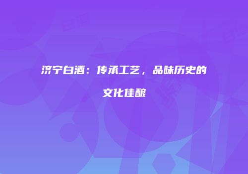 济宁白酒：传承工艺，品味历史的文化佳酿