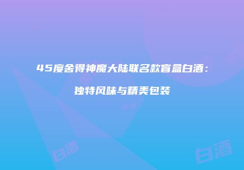 45度舍得神魔大陆联名款盲盒白酒：独特风味与精美包装