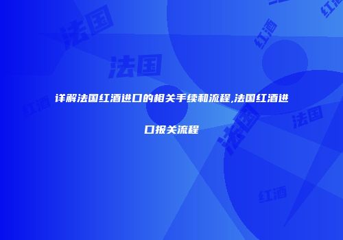 详解法国红酒进口的相关手续和流程,法国红酒进口报关流程