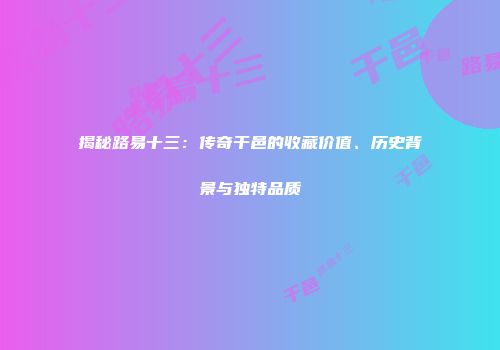 揭秘路易十三：传奇干邑的收藏价值、历史背景与独特品质