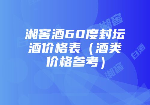 湘窖酒60度封坛酒价格表（酒类价格参考）