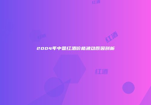 2004年中国红酒价格波动原因剖析