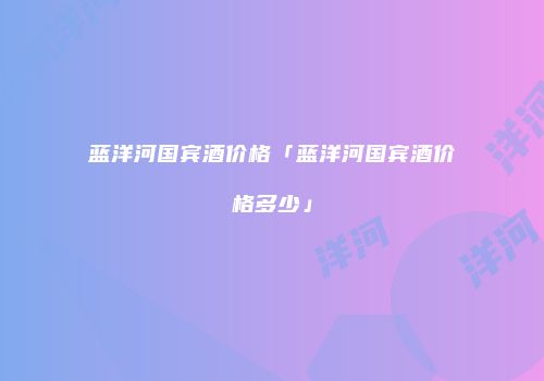 蓝洋河国宾酒价格「蓝洋河国宾酒价格多少」