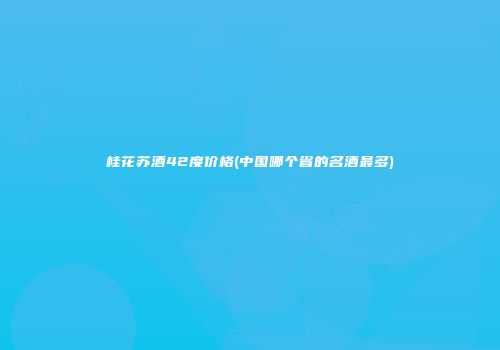 桂花苏酒42度价格(中国哪个省的名酒最多)