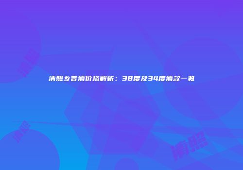 清照乡音酒价格解析：38度及34度酒款一览