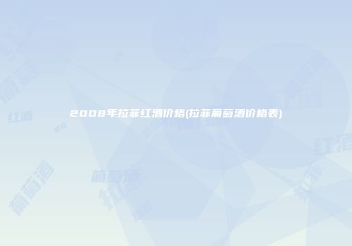 2008年拉菲红酒价格(拉菲葡萄酒价格表)