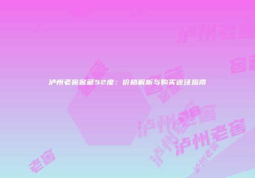 泸州老窖窖藏52度：价格解析与购买途径指南