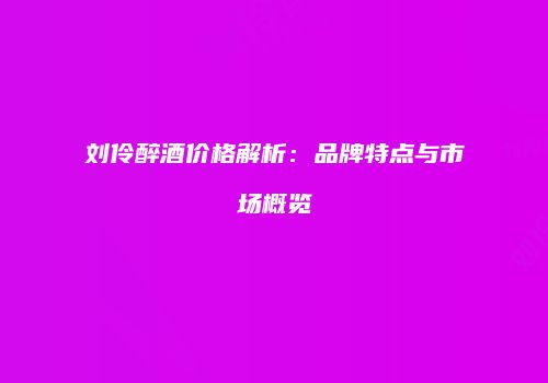 刘伶醉酒价格解析：品牌特点与市场概览