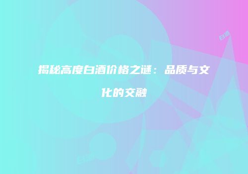 揭秘高度白酒价格之谜：品质与文化的交融