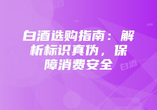 白酒选购指南：解析标识真伪，保障消费安全