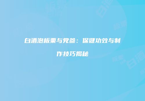白酒泡板栗与党参：保健功效与制作技巧揭秘