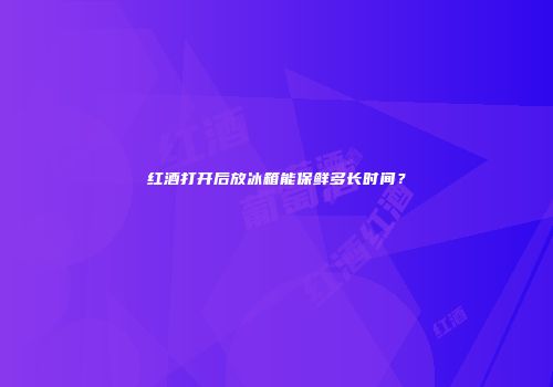 红酒打开后放冰箱能保鲜多长时间？