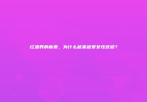 红酒界的新贵，为什么越来越受女性欢迎？