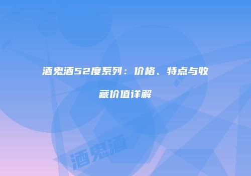 酒鬼酒52度系列：价格、特点与收藏价值详解