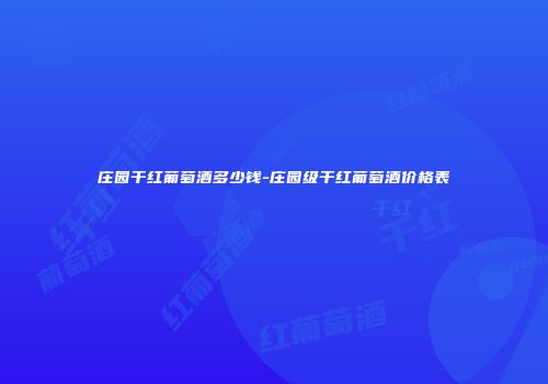 庄园干红葡萄酒多少钱-庄园级干红葡萄酒价格表