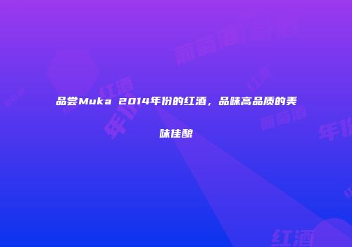 品尝Muka 2014年份的红酒，品味高品质的美味佳酿