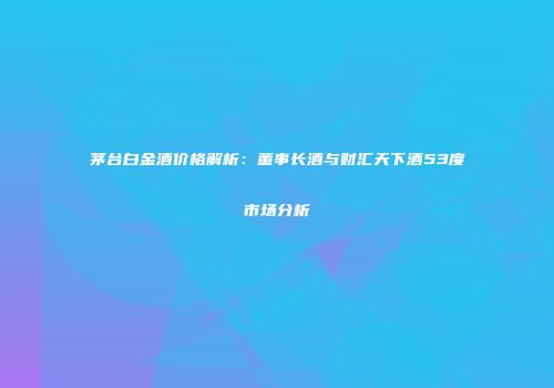 茅台白金酒价格解析：董事长酒与财汇天下酒53度市场分析