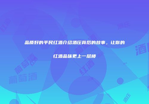 品质好的平民红酒介绍酒庄背后的故事，让你的红酒品味更上一层楼