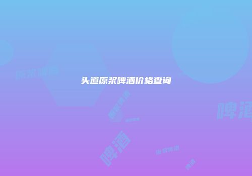 头道原浆啤酒价格查询
