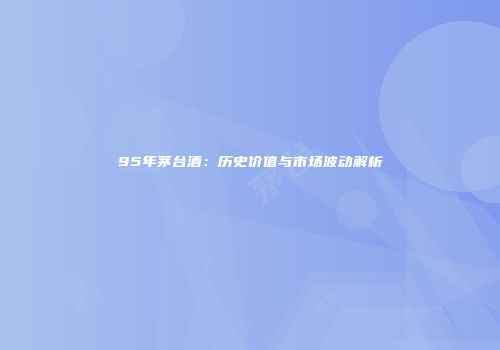 95年茅台酒：历史价值与市场波动解析