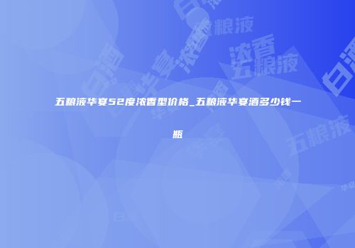 五粮液华宴52度浓香型价格_五粮液华宴酒多少钱一瓶