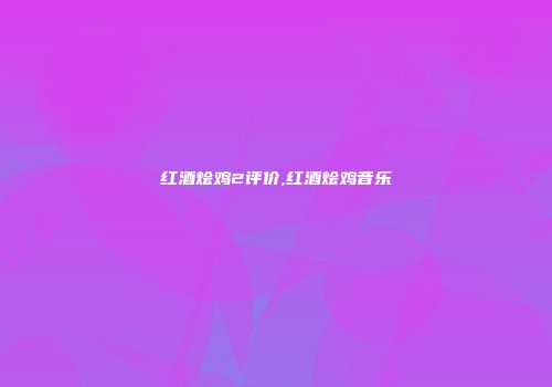 红酒烩鸡2评价,红酒烩鸡音乐