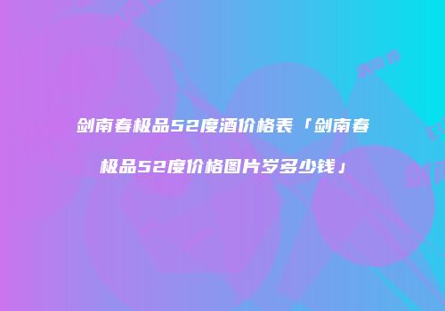 剑南春极品52度酒价格表「剑南春极品52度价格图片岁多少钱」