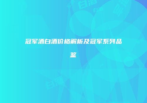 冠军酒白酒价格解析及冠军系列品鉴