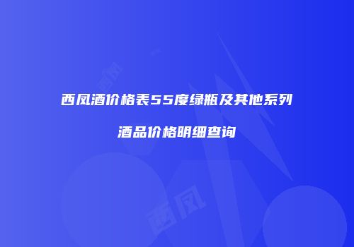 西凤酒价格表55度绿瓶及其他系列酒品价格明细查询
