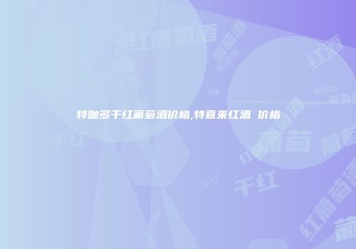 特咖多干红葡萄酒价格,特嘉来红酒 价格