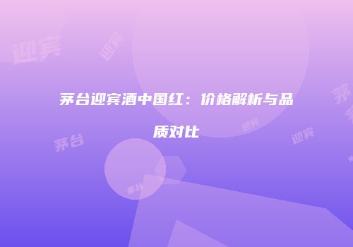 茅台迎宾酒中国红：价格解析与品质对比