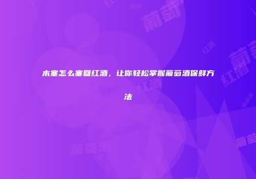 木塞怎么塞回红酒，让你轻松掌握葡萄酒保鲜方法