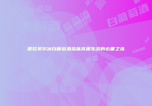德拉贝尔冰白葡萄酒品味高端生活的必备之选