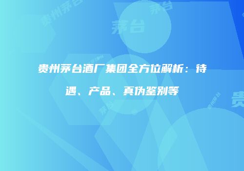 贵州茅台酒厂集团全方位解析：待遇、产品、真伪鉴别等