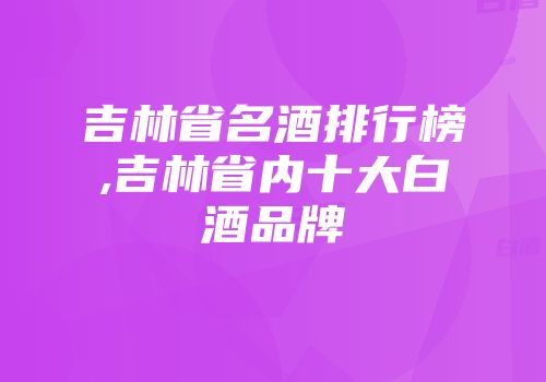 吉林省名酒排行榜,吉林省内十大白酒品牌