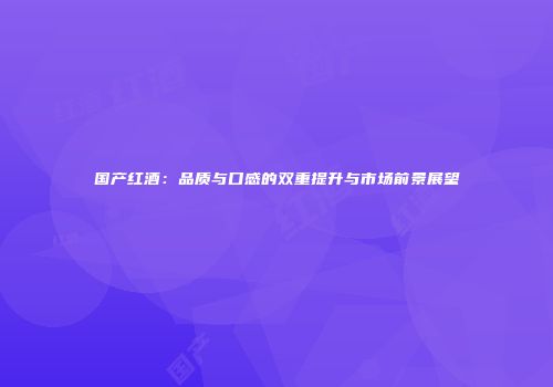 国产红酒：品质与口感的双重提升与市场前景展望