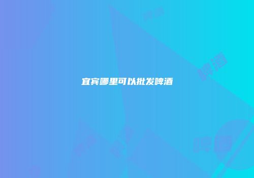 宜宾哪里可以批发啤酒
