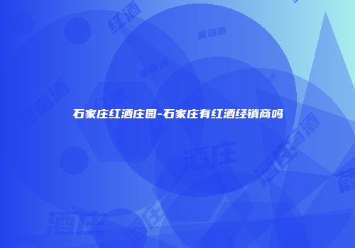 石家庄红酒庄园-石家庄有红酒经销商吗