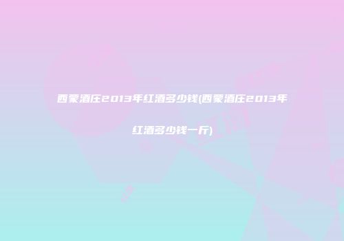 西蒙酒庄2013年红酒多少钱(西蒙酒庄2013年红酒多少钱一斤)