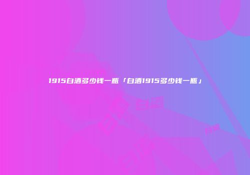1915白酒多少钱一瓶「白酒1915多少钱一瓶」