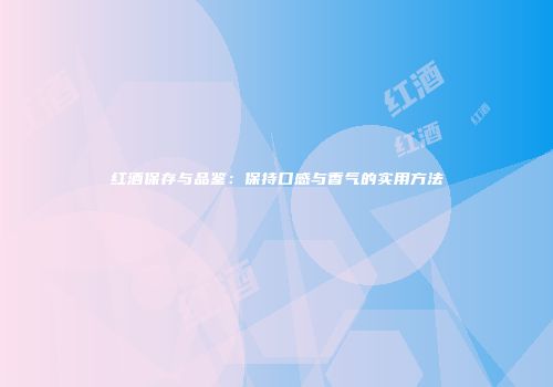 红酒保存与品鉴：保持口感与香气的实用方法