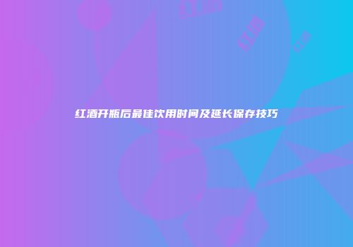 红酒开瓶后最佳饮用时间及延长保存技巧
