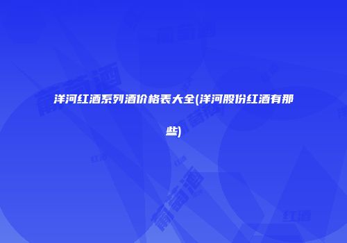 洋河红酒系列酒价格表大全(洋河股份红酒有那些)