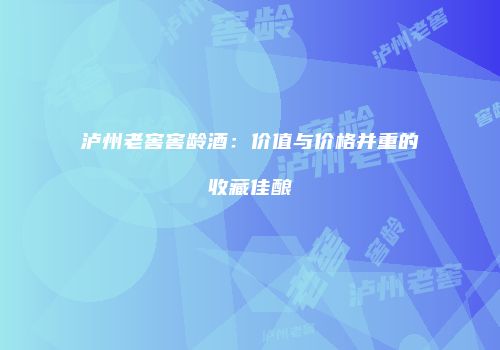 泸州老窖窖龄酒：价值与价格并重的收藏佳酿