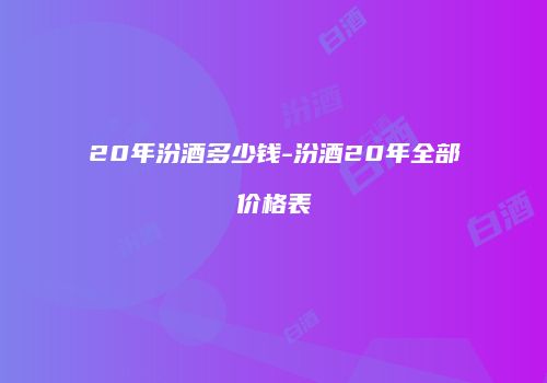 20年汾酒多少钱-汾酒20年全部价格表