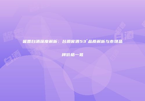酱香白酒深度解析：台源窖酒53°品质解析与市场品牌价格一览