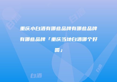 重庆小白酒有哪些品牌有哪些品牌有哪些品牌「重庆当地白酒哪个好喝」