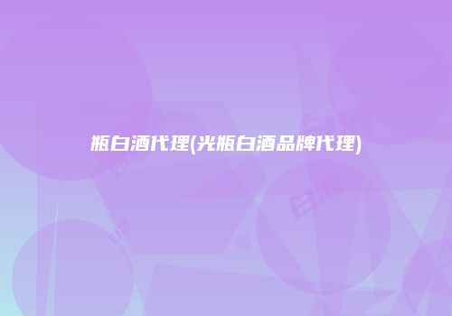 瓶白酒代理(光瓶白酒品牌代理)