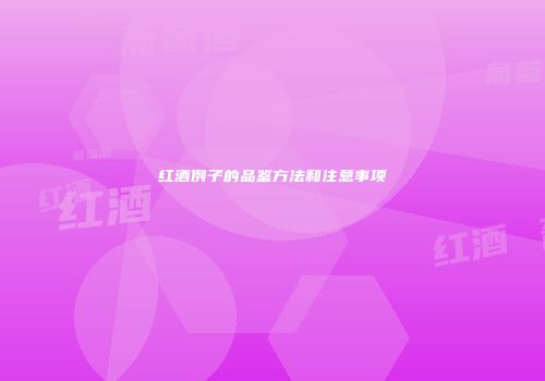 红酒例子的品鉴方法和注意事项