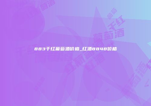 883干红葡萄酒价格_红酒8848价格